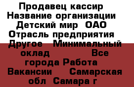 Продавец-кассир › Название организации ­ Детский мир, ОАО › Отрасль предприятия ­ Другое › Минимальный оклад ­ 27 000 - Все города Работа » Вакансии   . Самарская обл.,Самара г.